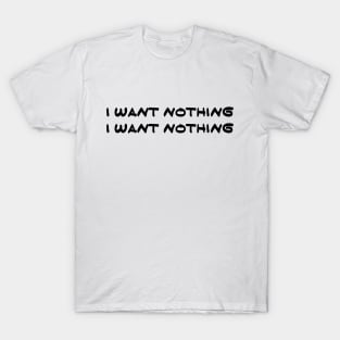 I Want Nothing I Want Nothing T-Shirt